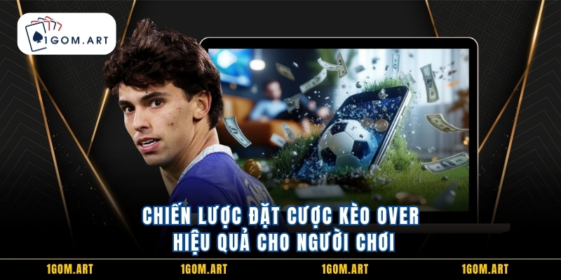 Chiến lược đặt cược kèo Over hiệu quả cho người chơi