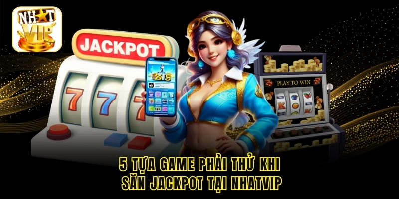 5 tựa game phải thử khi săn jackpot tại Nhatvip