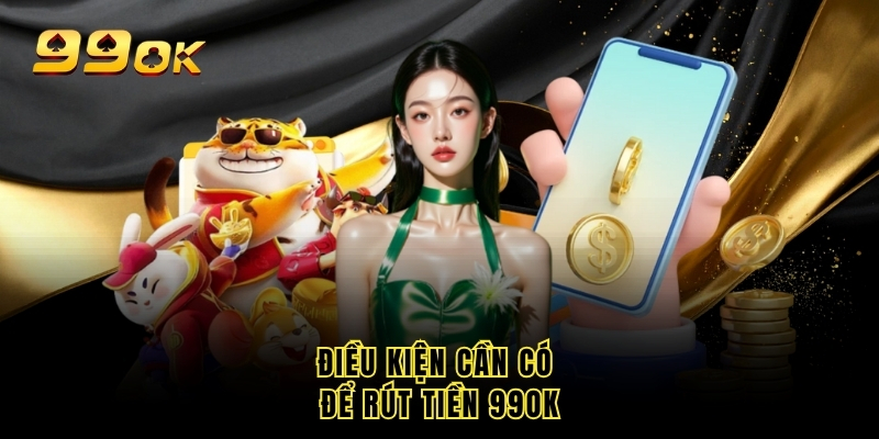 Điều kiện cần có để rút tiền 99OK
