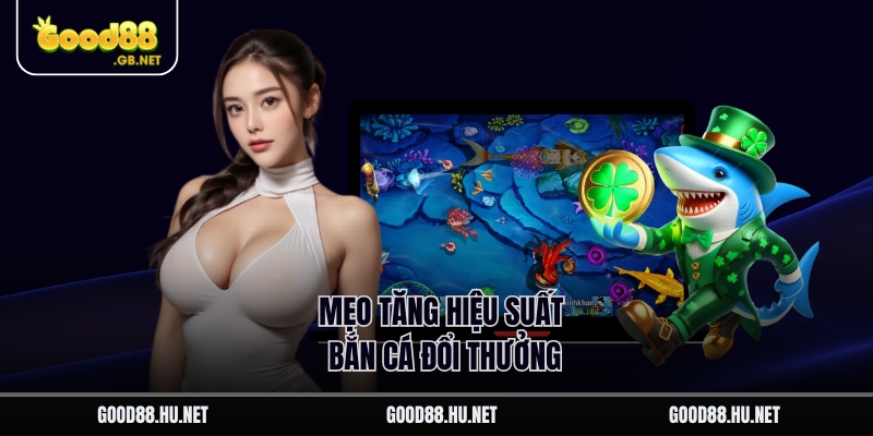 Mẹo tăng hiệu suất bắn cá đổi thưởng