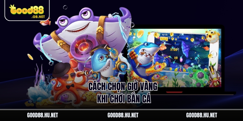 Cách chọn giờ vàng khi chơi bắn cá