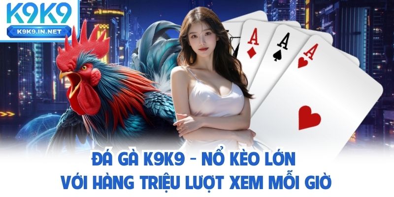 Đá Gà K9K9 – Nổ Kèo Lớn Với Hàng Triệu Lượt Xem Mỗi Giờ